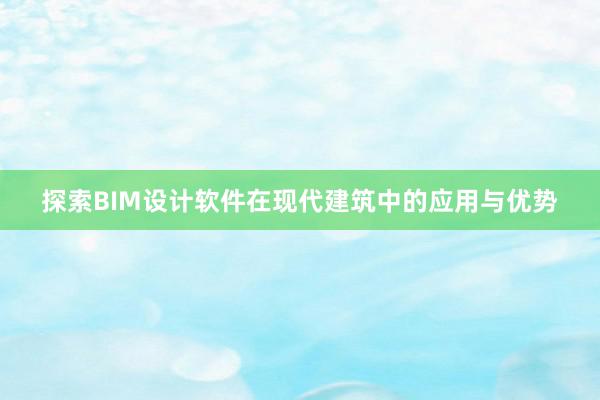 探索BIM设计软件在现代建筑中的应用与优势