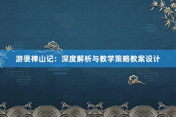 游褒禅山记：深度解析与教学策略教案设计