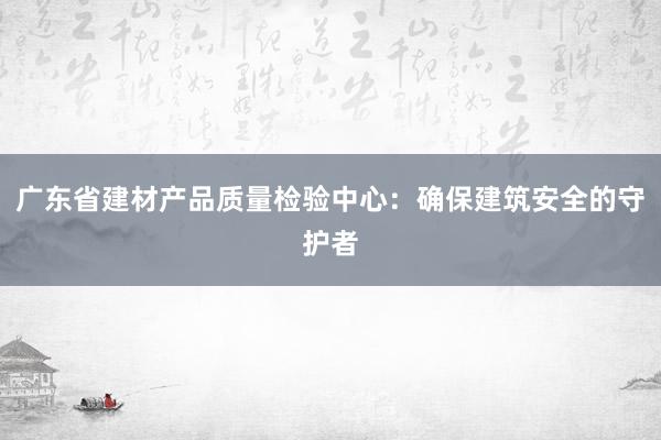 广东省建材产品质量检验中心：确保建筑安全的守护者